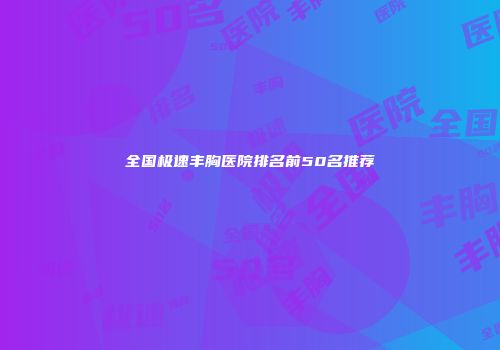 全国极速丰胸医院排名前50名推荐