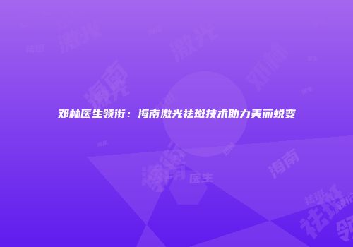 邓林医生领衔：海南激光祛斑技术助力美丽蜕变