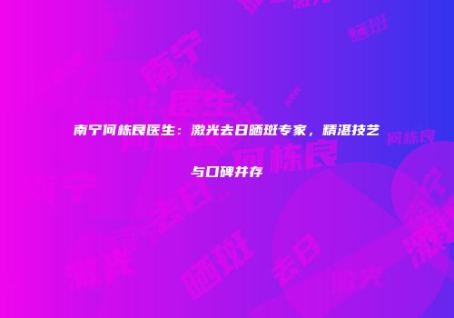 南宁何栋良医生：激光去日晒斑专家，精湛技艺与口碑并存