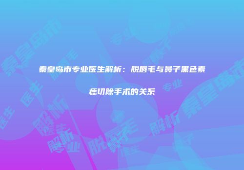 秦皇岛市专业医生解析：脱唇毛与鼻子黑色素痣切除手术的关系