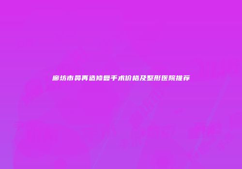 廊坊市鼻再造修复手术价格及整形医院推荐