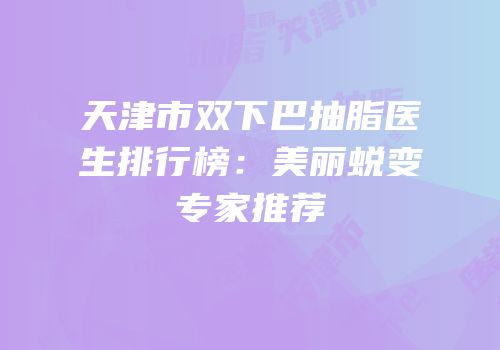 天津市双下巴抽脂医生排行榜：美丽蜕变专家推荐