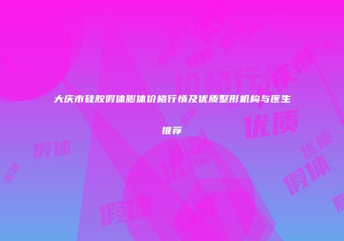 大庆市硅胶假体膨体价格行情及优质整形机构与医生推荐