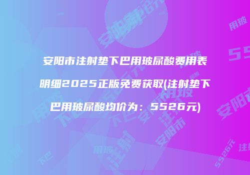 安阳市注射垫下巴用玻尿酸费用表明细2025正版免费获取(注射垫下巴用玻尿酸均价为：5526元)