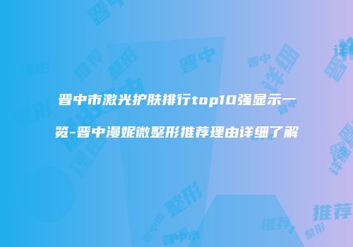 晋中市激光护肤排行top10强显示一览-晋中漫妮微整形推荐理由详细了解