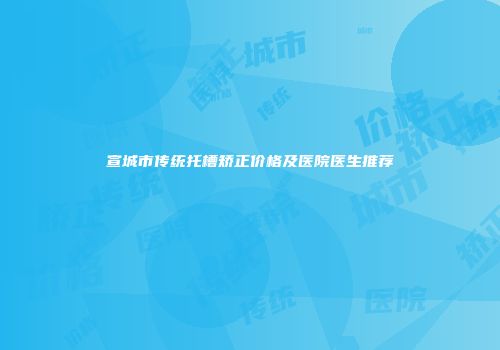 宣城市传统托槽矫正价格及医院医生推荐