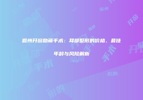 儋州开窗助萌手术：耳部整形的价格、最佳年龄与风险解析