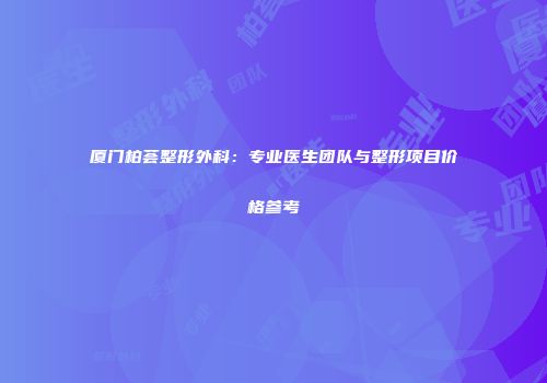 厦门柏荟整形外科：专业医生团队与整形项目价格参考