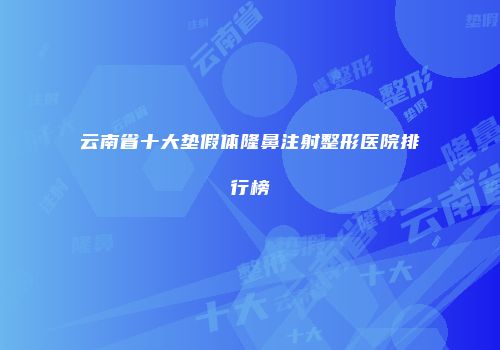 云南省十大垫假体隆鼻注射整形医院排行榜