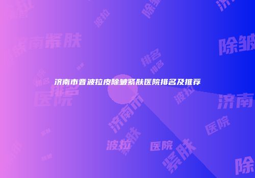 济南市音波拉皮除皱紧肤医院排名及推荐