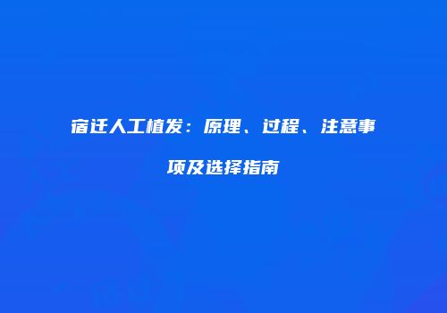 宿迁人工植发：原理、过程、注意事项及选择指南