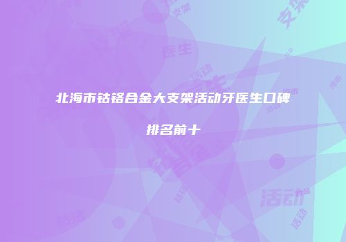 北海市钴铬合金大支架活动牙医生口碑排名前十