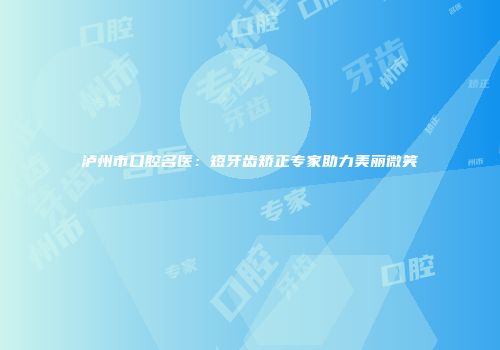 泸州市口腔名医：短牙齿矫正专家助力美丽微笑