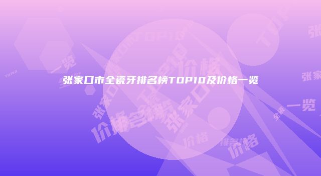 张家口市全瓷牙排名榜TOP10及价格一览