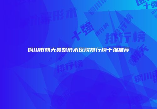 铜川市朝天鼻整形术医院排行榜十强推荐