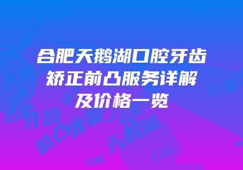 合肥天鹅湖口腔牙齿矫正前凸服务详解及价格一览