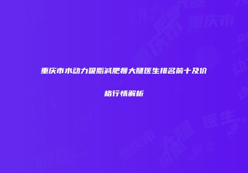重庆市水动力吸脂减肥瘦大腿医生排名前十及价格行情解析