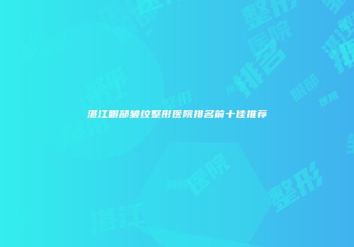 湛江眼部皱纹整形医院排名前十佳推荐