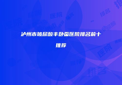 泸州市玻尿酸丰卧蚕医院排名前十推荐