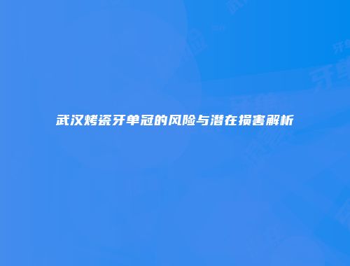武汉烤瓷牙单冠的风险与潜在损害解析