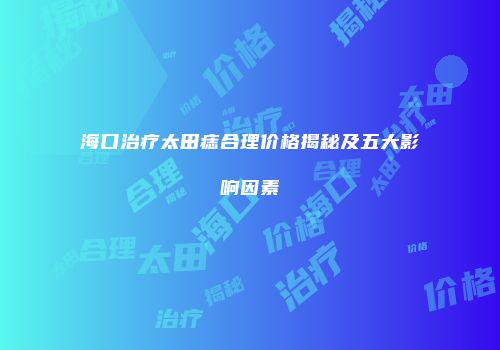 海口治疗太田痣合理价格揭秘及五大影响因素