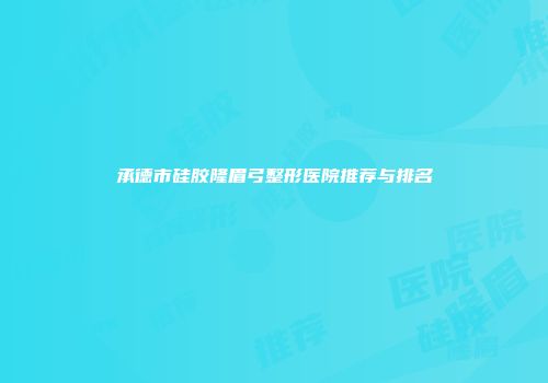 承德市硅胶隆眉弓整形医院推荐与排名