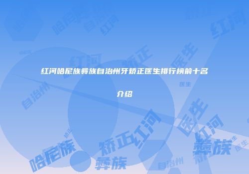 红河哈尼族彝族自治州牙矫正医生排行榜前十名介绍
