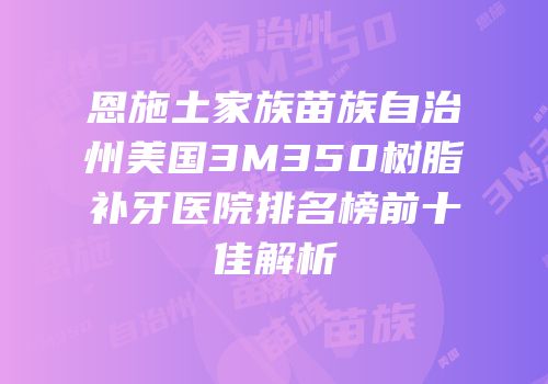 恩施土家族苗族自治州美国3M350树脂补牙医院排名榜前十佳解析