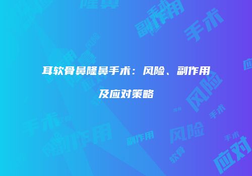 耳软骨鼻隆鼻手术：风险、副作用及应对策略