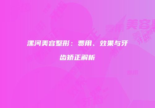 漯河美容整形：费用、效果与牙齿矫正解析