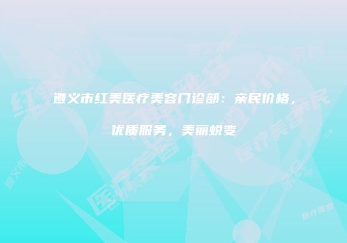 遵义市红美医疗美容门诊部：亲民价格，优质服务，美丽蜕变