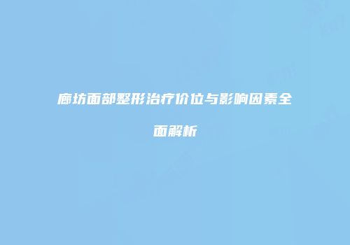 廊坊面部整形治疗价位与影响因素全面解析