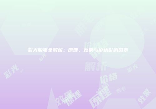 彩光脱毛全解析：原理、效果与价格影响因素