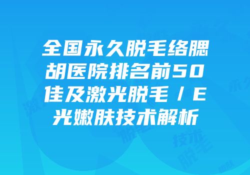 全国永久脱毛络腮胡医院排名前50佳及激光脱毛／E光嫩肤技术解析