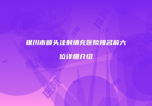 银川市额头注射填充医院排名前六位详细介绍