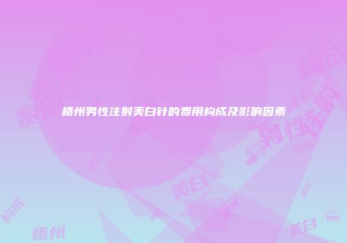 梧州男性注射美白针的费用构成及影响因素