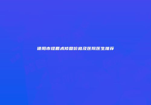 德阳市提眉术修复价格及医院医生推荐