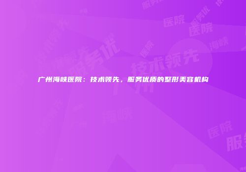 广州海峡医院：技术领先，服务优质的整形美容机构
