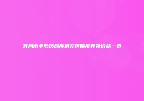 宜昌市全脸玻尿酸填充医院推荐及价格一览