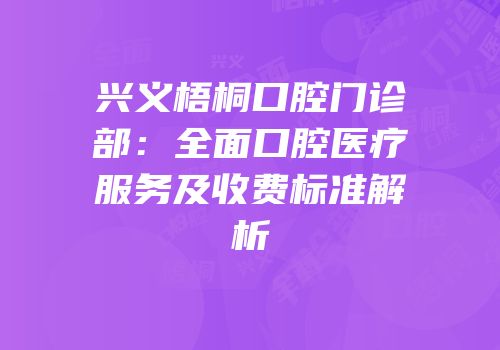 兴义梧桐口腔门诊部：全面口腔医疗服务及收费标准解析