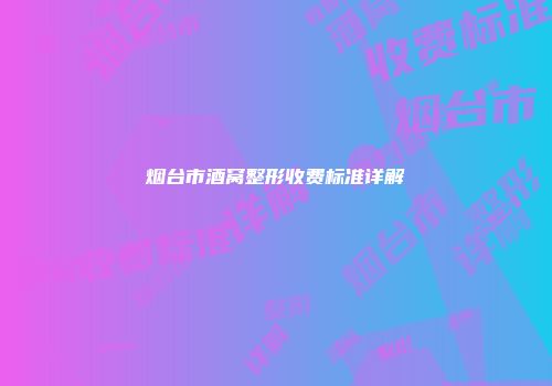 烟台市酒窝整形收费标准详解