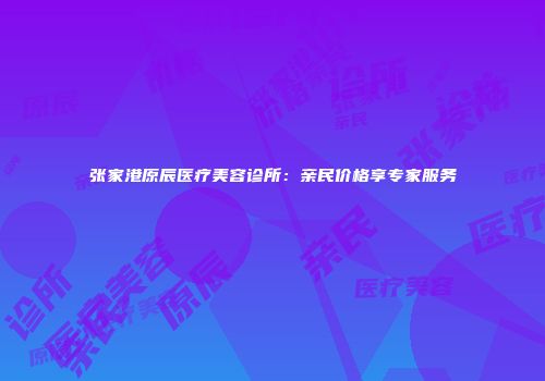 张家港原辰医疗美容诊所：亲民价格享专家服务
