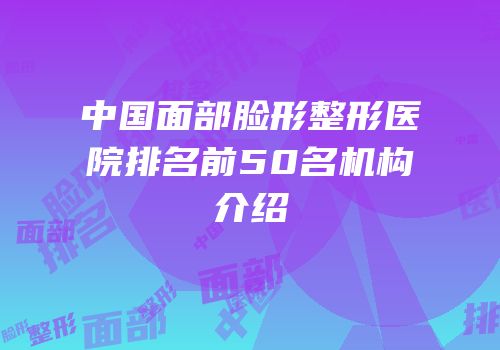 中国面部脸形整形医院排名前50名机构介绍
