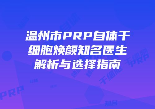 温州市PRP自体干细胞焕颜知名医生解析与选择指南
