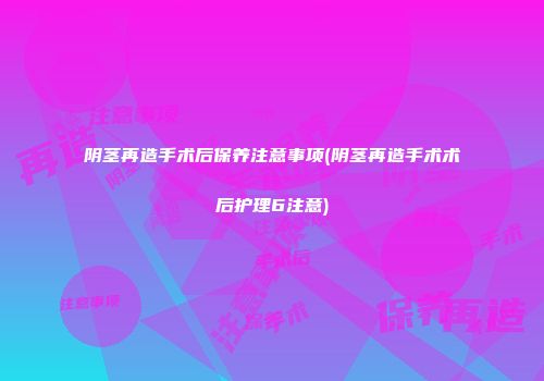 阴茎再造手术后保养注意事项(阴茎再造手术术后护理6注意)