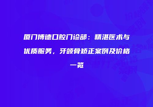 厦门博德口腔门诊部：精湛医术与优质服务，牙颌骨矫正案例及价格一览