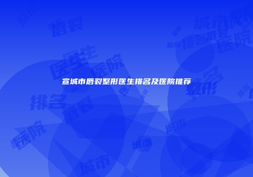 宣城市唇裂整形医生排名及医院推荐