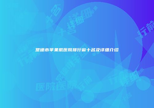 常德市苹果肌医院排行前十名及详细介绍
