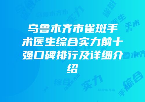 乌鲁木齐市雀斑手术医生综合实力前十强口碑排行及详细介绍