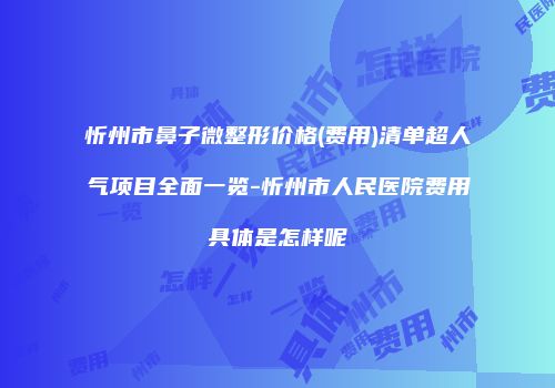 忻州市鼻子微整形价格(费用)清单超人气项目全面一览-忻州市人民医院费用具体是怎样呢